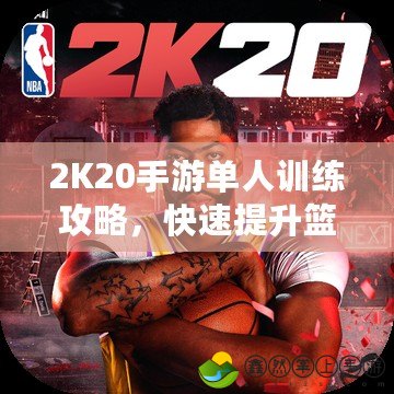 2K20手游單人訓(xùn)練攻略，快速提升籃球技能的必備秘籍