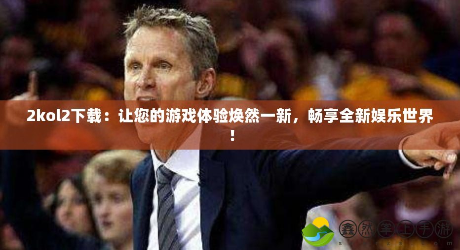 2kol2下載：讓您的游戲體驗(yàn)煥然一新，暢享全新娛樂(lè)世界！