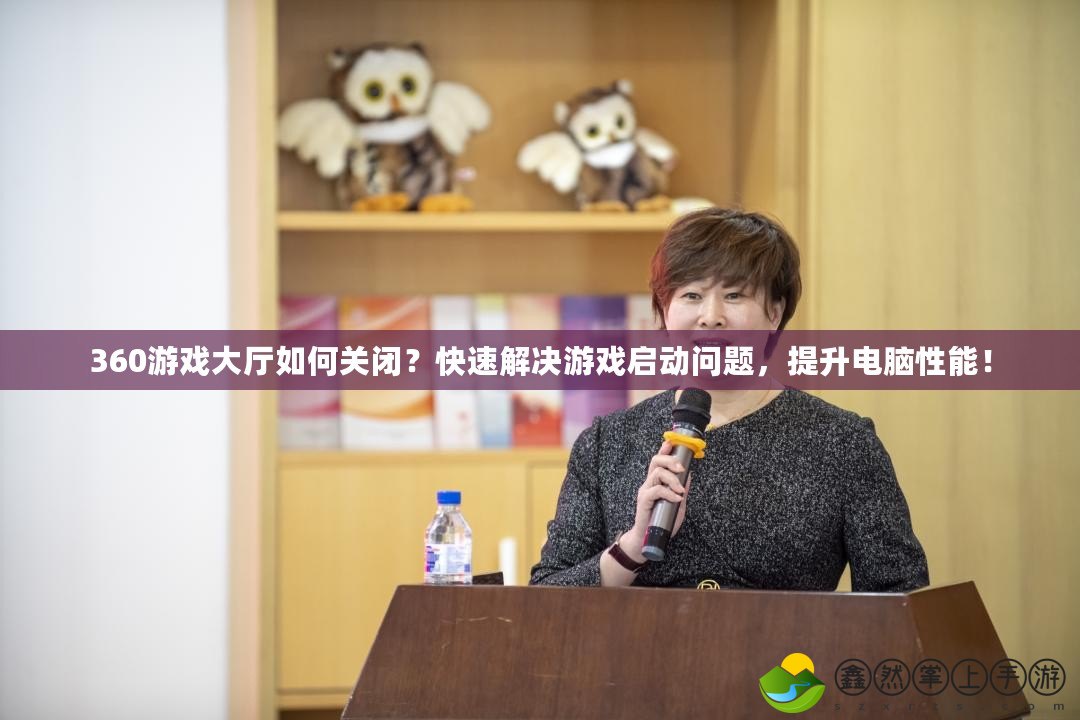 360游戲大廳如何關閉？快速解決游戲啟動問題，提升電腦性能！