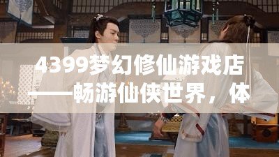 4399夢(mèng)幻修仙游戲店——暢游仙俠世界，體驗(yàn)修仙樂趣
