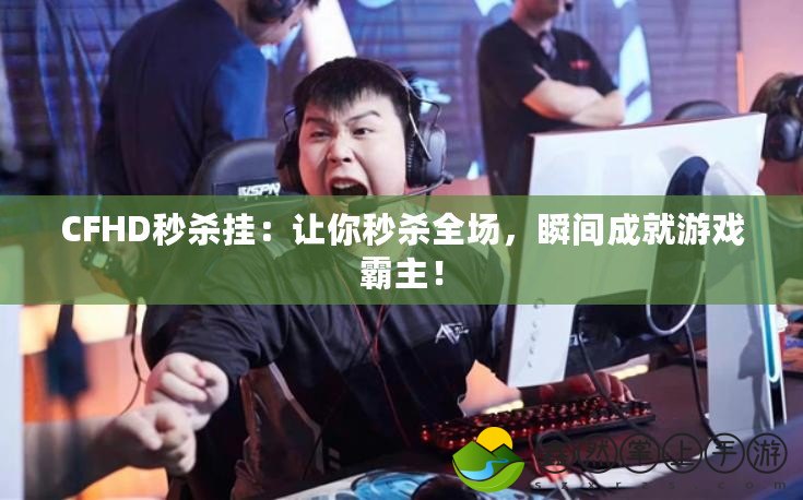CFHD秒殺掛：讓你秒殺全場(chǎng)，瞬間成就游戲霸主！