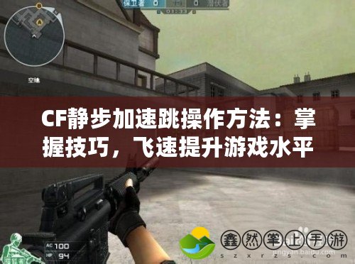 CF靜步加速跳操作方法：掌握技巧，飛速提升游戲水平