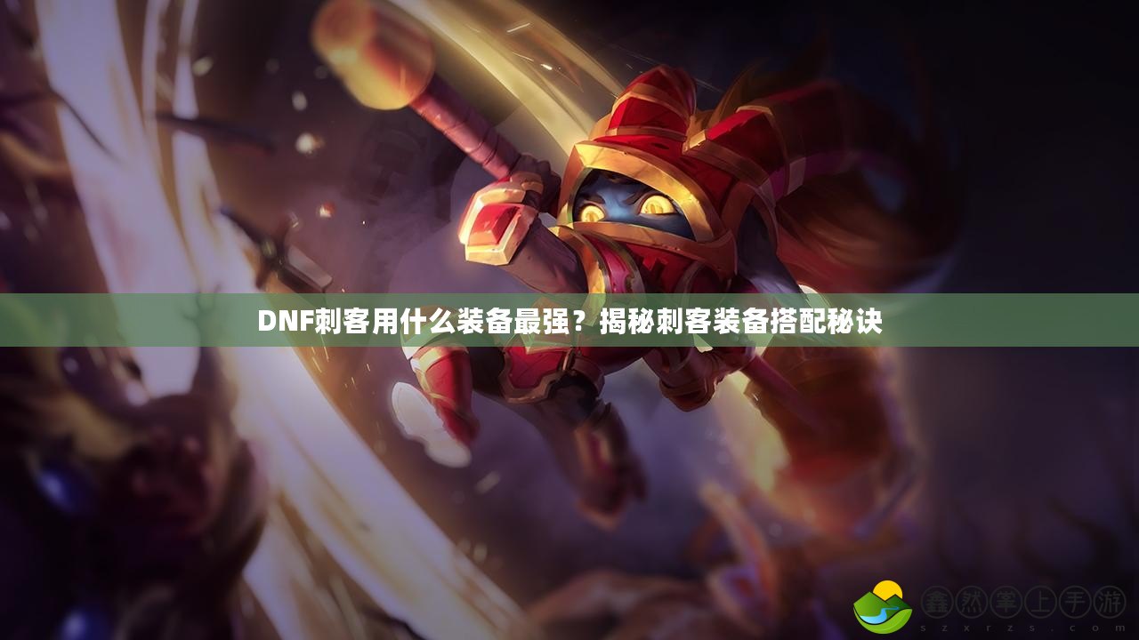 DNF刺客用什么裝備最強(qiáng)？揭秘刺客裝備搭配秘訣