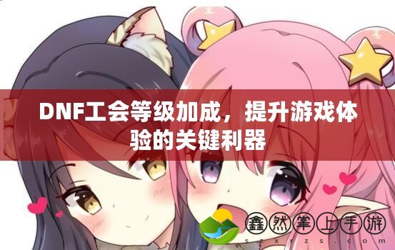 DNF工會等級加成，提升游戲體驗的關鍵利器