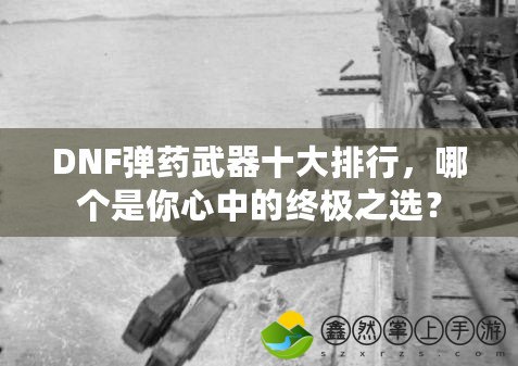DNF彈藥武器十大排行，哪個是你心中的終極之選？