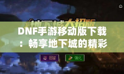 DNF手游移動版下載：暢享地下城的精彩冒險，隨時隨地體驗戰(zhàn)斗激情！