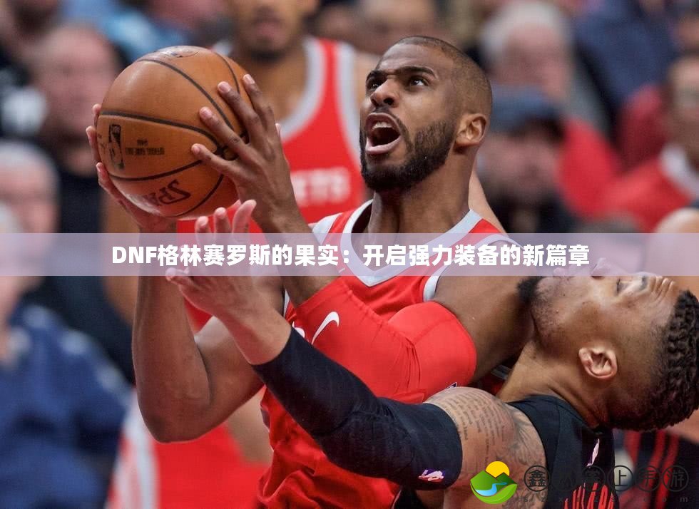 DNF格林賽羅斯的果實(shí)：開啟強(qiáng)力裝備的新篇章