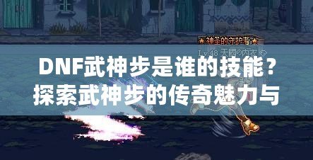 DNF武神步是誰(shuí)的技能？探索武神步的傳奇魅力與游戲策略