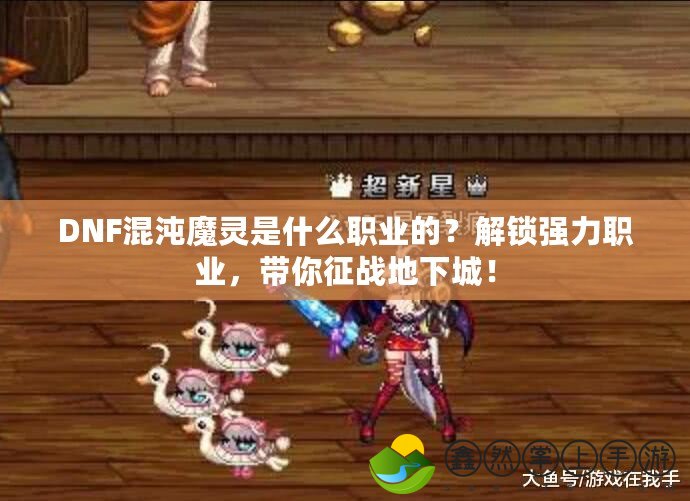 DNF混沌魔靈是什么職業(yè)的？解鎖強(qiáng)力職業(yè)，帶你征戰(zhàn)地下城！