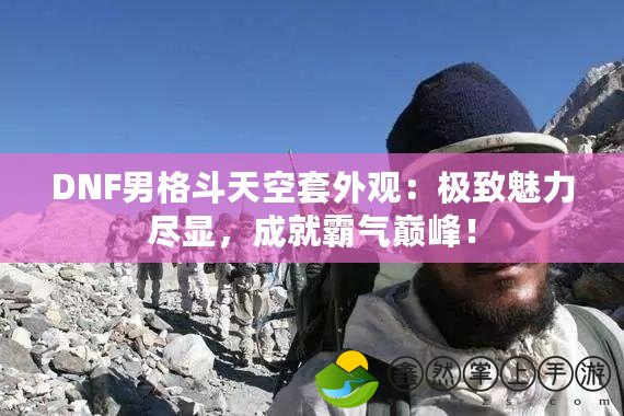 DNF男格斗天空套外觀：極致魅力盡顯，成就霸氣巔峰！