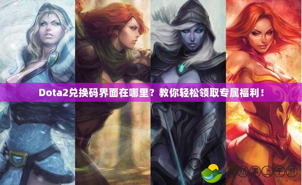 Dota2兌換碼界面在哪里？教你輕松領(lǐng)取專屬福利！