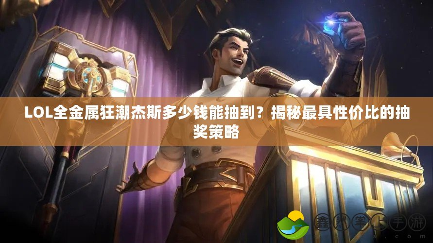 LOL全金屬狂潮杰斯多少錢能抽到？揭秘最具性價(jià)比的抽獎(jiǎng)策略