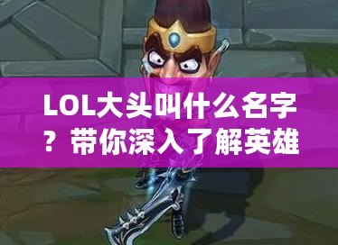 LOL大頭叫什么名字？帶你深入了解英雄聯(lián)盟最具智慧的角色！