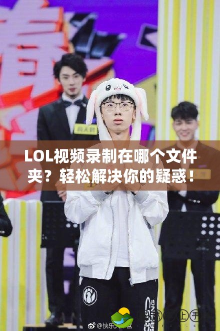 LOL視頻錄制在哪個(gè)文件夾？輕松解決你的疑惑！