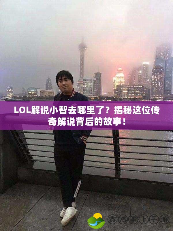 LOL解說小智去哪里了？揭秘這位傳奇解說背后的故事！