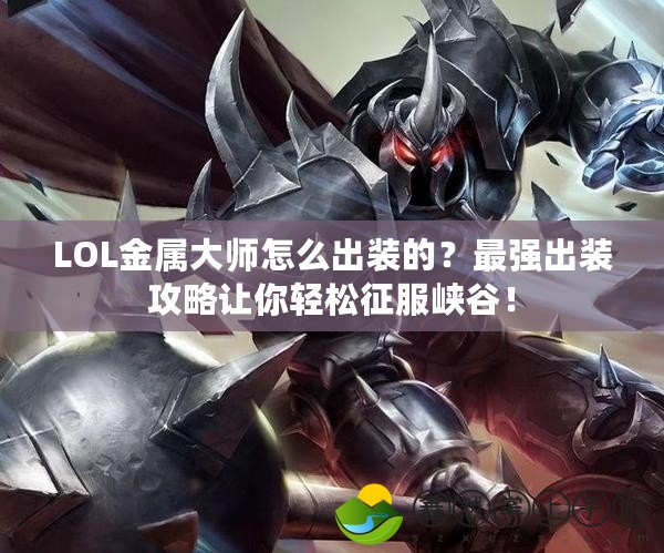 LOL金屬大師怎么出裝的？最強(qiáng)出裝攻略讓你輕松征服峽谷！