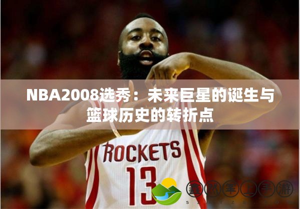 NBA2008選秀：未來(lái)巨星的誕生與籃球歷史的轉(zhuǎn)折點(diǎn)