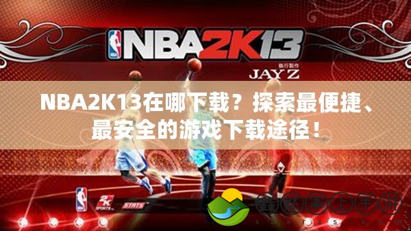 NBA2K13在哪下載？探索最便捷、最安全的游戲下載途徑！