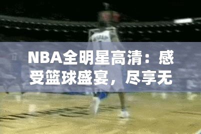NBA全明星高清：感受籃球盛宴，盡享無與倫比的視覺盛宴