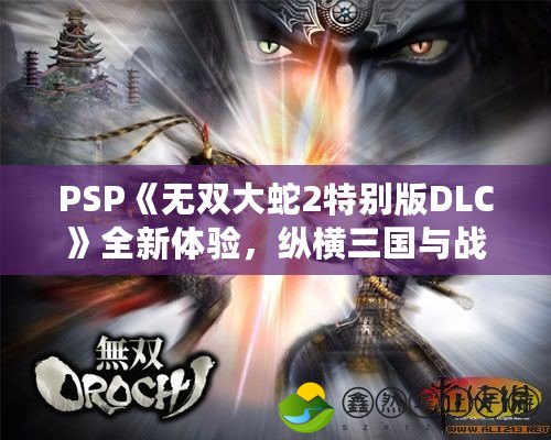 PSP《無雙大蛇2特別版DLC》全新體驗(yàn)，縱橫三國與戰(zhàn)國的終極大亂斗！