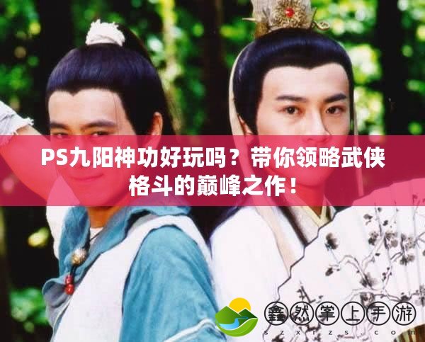 PS九陽(yáng)神功好玩嗎？帶你領(lǐng)略武俠格斗的巔峰之作！