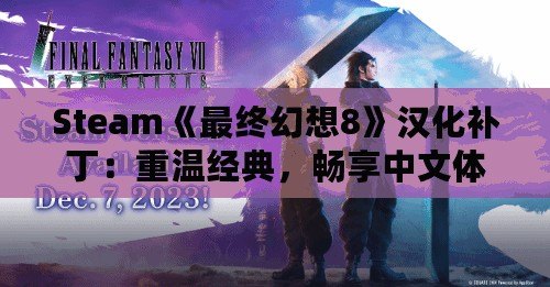 Steam《最終幻想8》漢化補?。褐販亟?jīng)典，暢享中文體驗