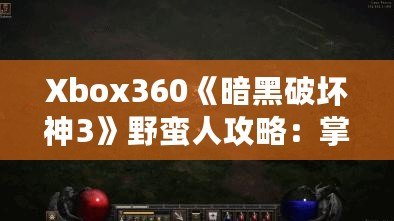 Xbox360《暗黑破壞神3》野蠻人攻略：掌握力量與戰(zhàn)術(shù)，成為最強(qiáng)戰(zhàn)士！