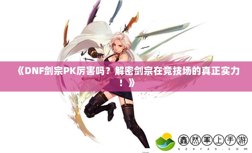 《DNF劍宗PK厲害嗎？解密劍宗在競(jìng)技場(chǎng)的真正實(shí)力！》