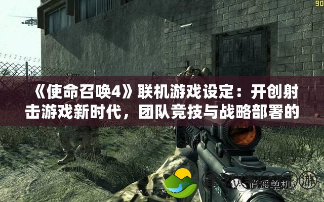 《使命召喚4》聯(lián)機游戲設定：開創(chuàng)射擊游戲新時代，團隊競技與戰(zhàn)略部署的完美結(jié)合