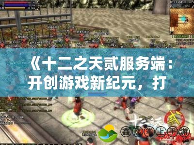 《十二之天貳服務(wù)端：開創(chuàng)游戲新紀(jì)元，打造極致游戲體驗(yàn)》