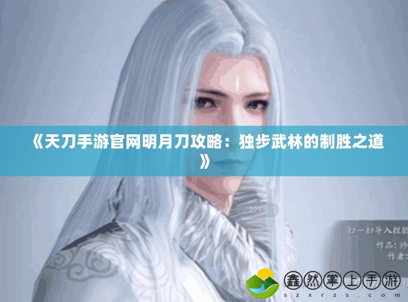 《天刀手游官網明月刀攻略：獨步武林的制勝之道》