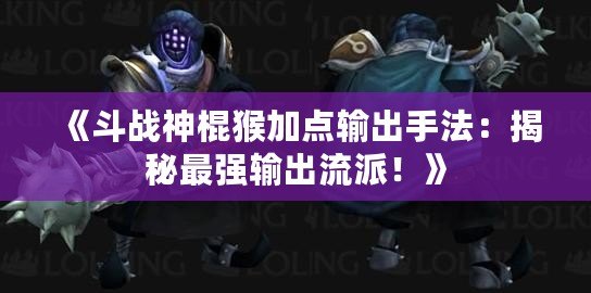 《斗戰(zhàn)神棍猴加點(diǎn)輸出手法：揭秘最強(qiáng)輸出流派！》