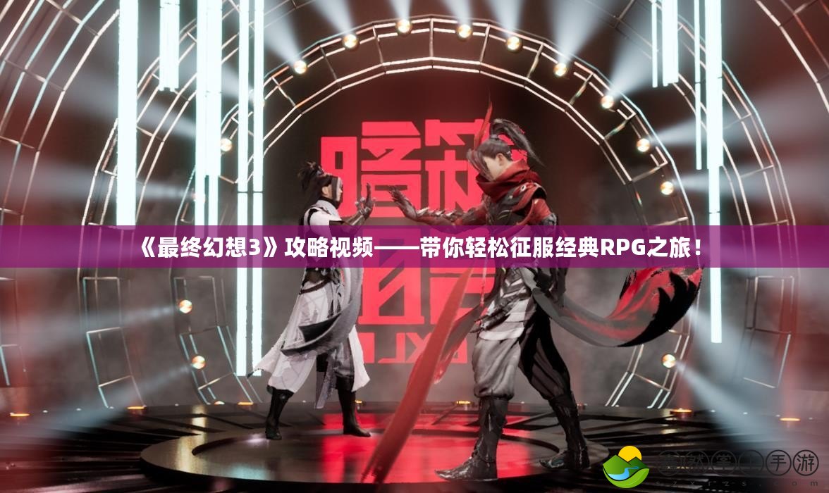 《最終幻想3》攻略視頻——帶你輕松征服經(jīng)典RPG之旅！
