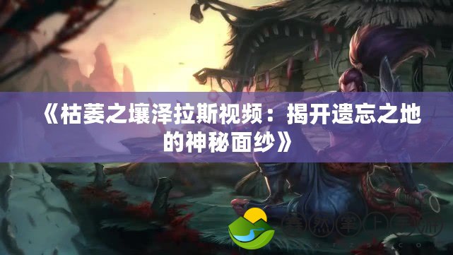 《枯萎之壤澤拉斯視頻：揭開遺忘之地的神秘面紗》