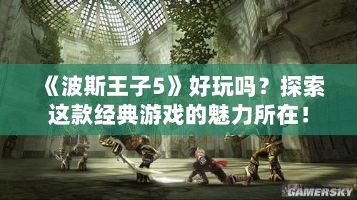 《波斯王子5》好玩嗎？探索這款經(jīng)典游戲的魅力所在！