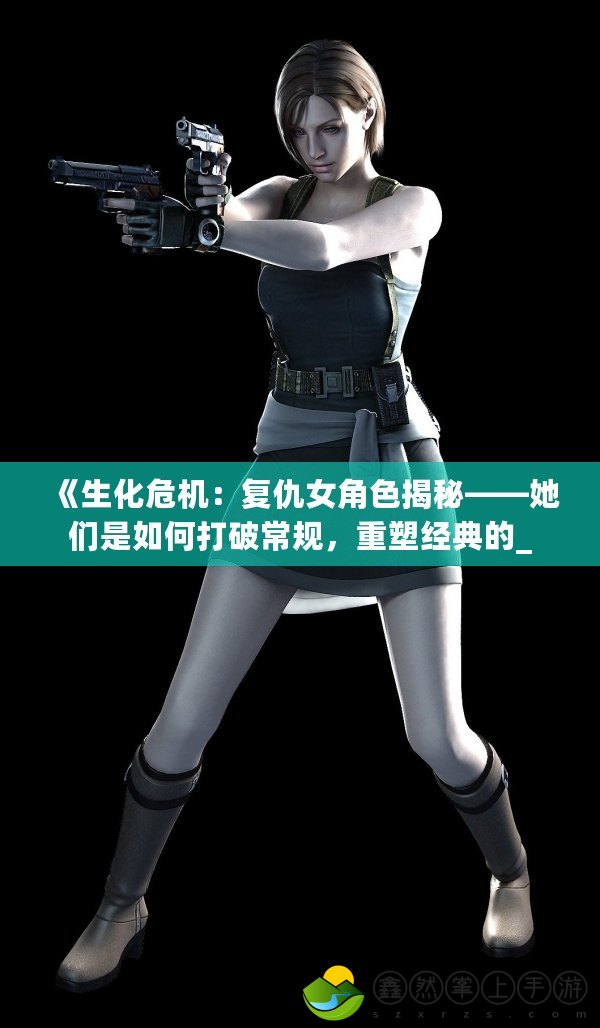 《生化危機：復(fù)仇女角色揭秘——她們是如何打破常規(guī)，重塑經(jīng)典的_