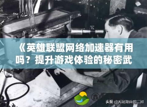 《英雄聯(lián)盟網(wǎng)絡(luò)加速器有用嗎？提升游戲體驗(yàn)的秘密武器》
