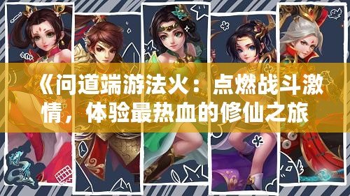 《問(wèn)道端游法火：點(diǎn)燃戰(zhàn)斗激情，體驗(yàn)最熱血的修仙之旅》