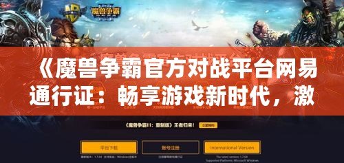 《魔獸爭(zhēng)霸官方對(duì)戰(zhàn)平臺(tái)網(wǎng)易通行證：暢享游戲新時(shí)代，激發(fā)你的戰(zhàn)斗激情！》