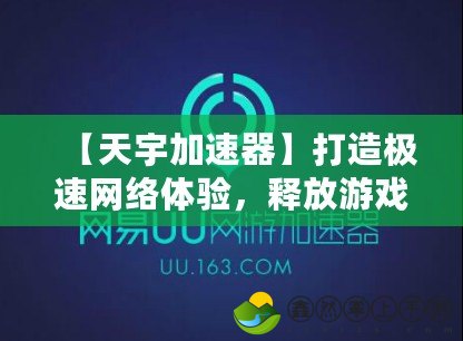 【天宇加速器】打造極速網(wǎng)絡(luò)體驗(yàn)，釋放游戲、視頻、上網(wǎng)潛能