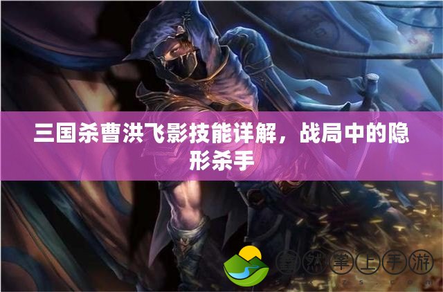 三國殺曹洪飛影技能詳解，戰(zhàn)局中的隱形殺手