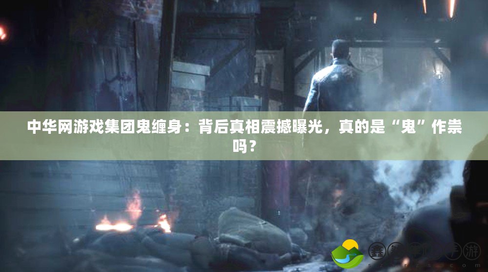 中華網(wǎng)游戲集團(tuán)鬼纏身：背后真相震撼曝光，真的是“鬼”作祟嗎？