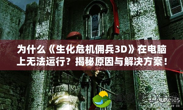 為什么《生化危機傭兵3D》在電腦上無法運行？揭秘原因與解決方案！