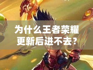 為什么王者榮耀更新后進(jìn)不去？教你解決問題的最佳方法！
