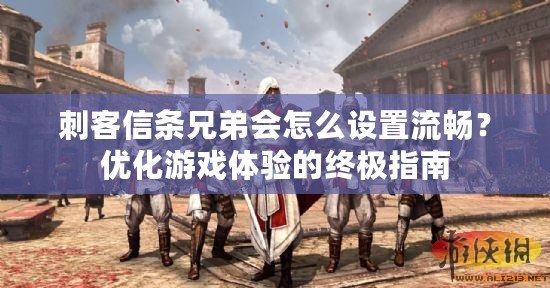 刺客信條兄弟會(huì)怎么設(shè)置流暢？?jī)?yōu)化游戲體驗(yàn)的終極指南
