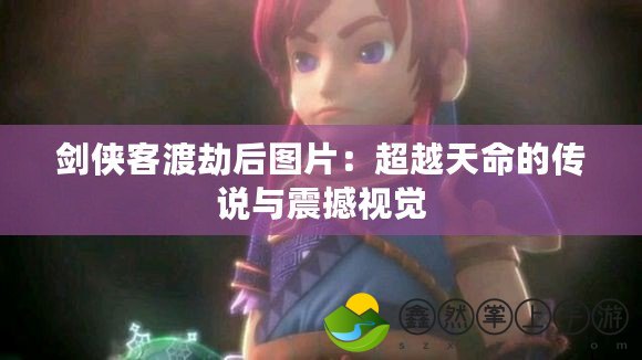 劍俠客渡劫后圖片：超越天命的傳說(shuō)與震撼視覺(jué)