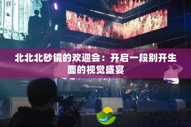 北北北砂鏡的歡迎會(huì)：開(kāi)啟一段別開(kāi)生面的視覺(jué)盛宴