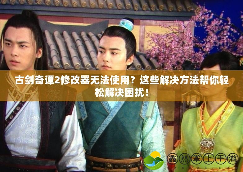古劍奇譚2修改器無(wú)法使用？這些解決方法幫你輕松解決困擾！