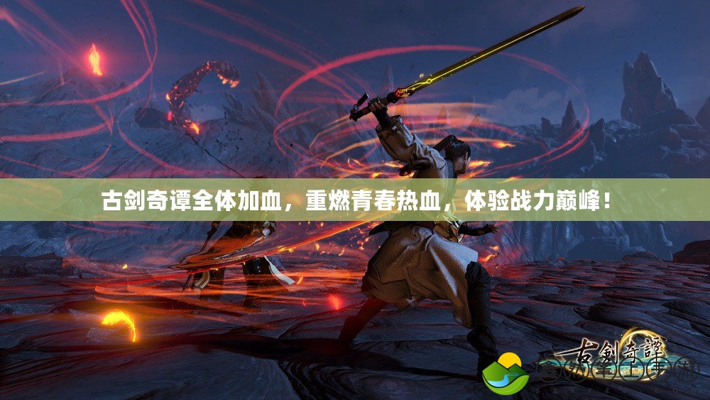 古劍奇譚全體加血，重燃青春熱血，體驗(yàn)戰(zhàn)力巔峰！