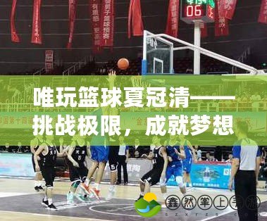 唯玩籃球夏冠清——挑戰(zhàn)極限，成就夢想的籃球盛宴
